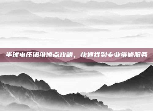 半球电压锅维修点攻略,快速找到专业维修服务
