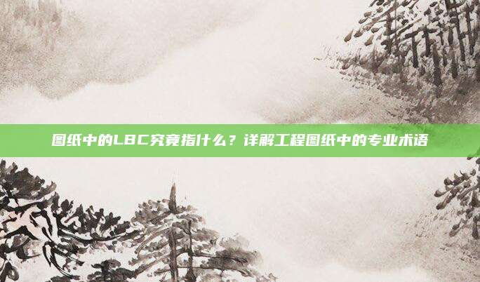 图纸中的LBC究竟指什么?详解工程图纸中的专业术语
