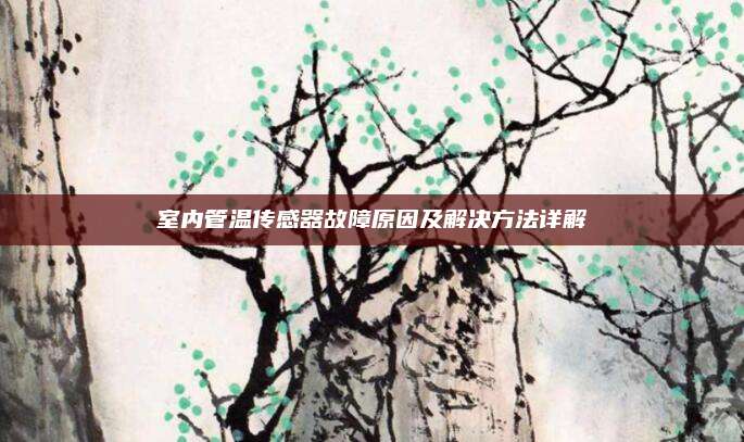 室内管温传感器故障原因及解决方法详解