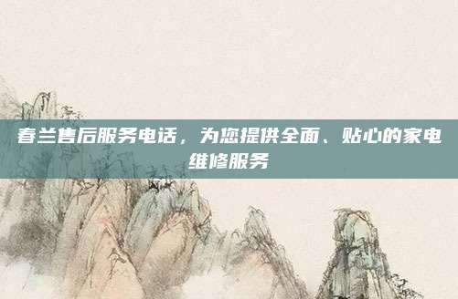 春兰售后服务电话，为您提供全面、贴心的家电维修服务