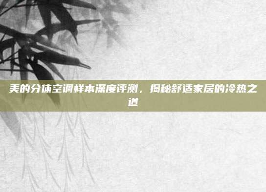 美的分体空调样本深度评测，揭秘舒适家居的冷热之道