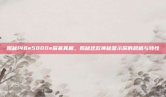 揭秘l48e5000e屏幕真相，揭秘这款神秘显示屏的规格与特性