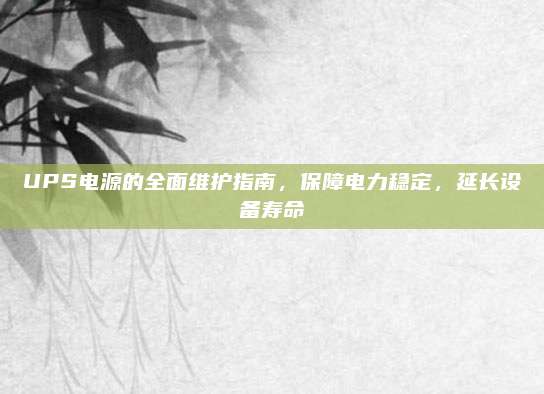 UPS电源的全面维护指南，保障电力稳定，延长设备寿命