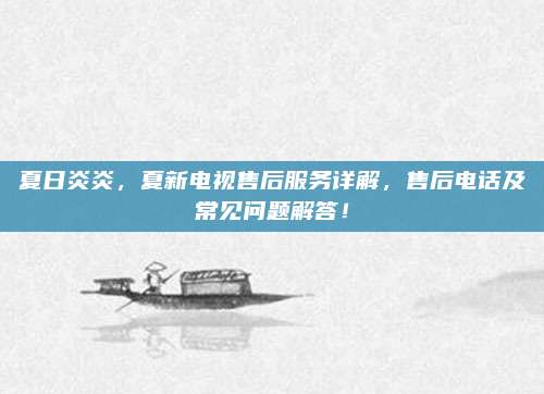 夏日炎炎，夏新电视售后服务详解，售后电话及常见问题解答！