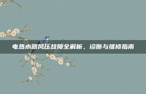 电热水器风压故障全解析，诊断与维修指南