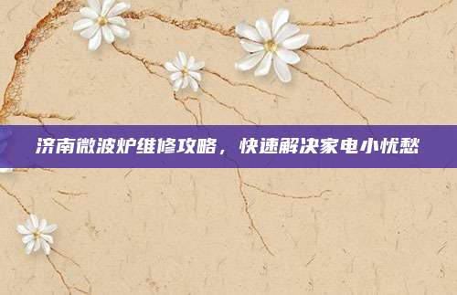济南微波炉维修攻略，快速解决家电小忧愁