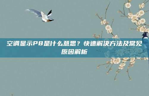 空调显示P8是什么意思?快速解决方法及常见原因解析