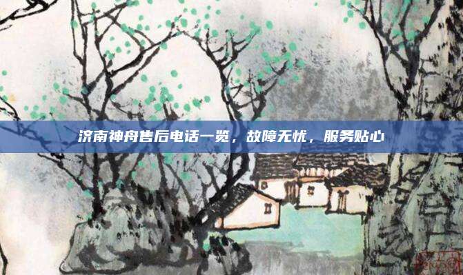 济南神舟售后电话一览,故障无忧,服务贴心