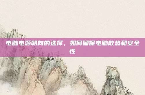 电脑电源朝向的选择，如何确保电脑散热和安全性