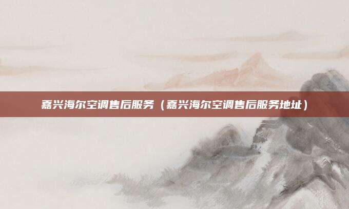 嘉兴海尔空调售后服务(嘉兴海尔空调售后服务地址)