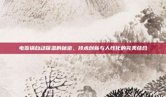 电饭锅自动保温的秘密，技术创新与人性化的完美结合