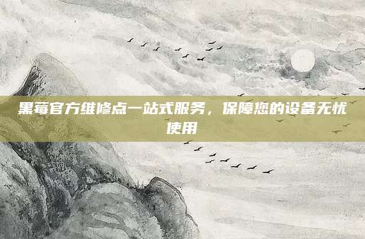 黑莓官方维修点一站式服务，保障您的设备无忧使用