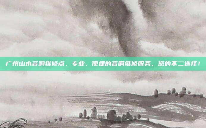 广州山水音响维修点，专业、便捷的音响维修服务，您的不二选择！