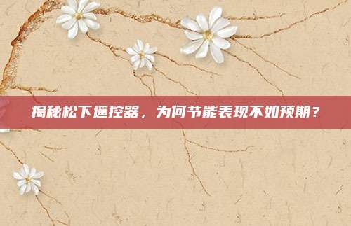 揭秘松下遥控器,为何节能表现不如预期?