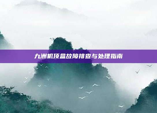 九洲机顶盒故障排查与处理指南