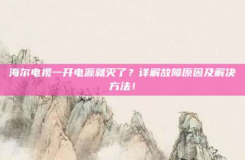 海尔电视一开电源就灭了?详解故障原因及解决方法!