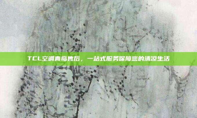 TCL空调青岛售后,一站式服务保障您的清凉生活