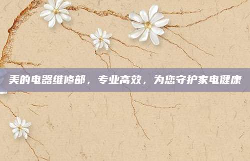 美的电器维修部,专业高效,为您守护家电健康