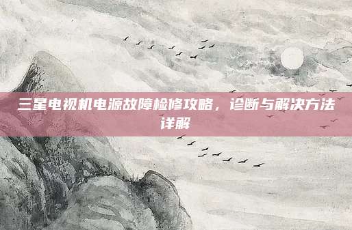 三星电视机电源故障检修攻略，诊断与解决方法详解