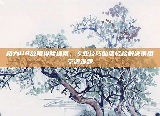 格力U8故障排除指南，专业技巧助您轻松解决家用空调难题
