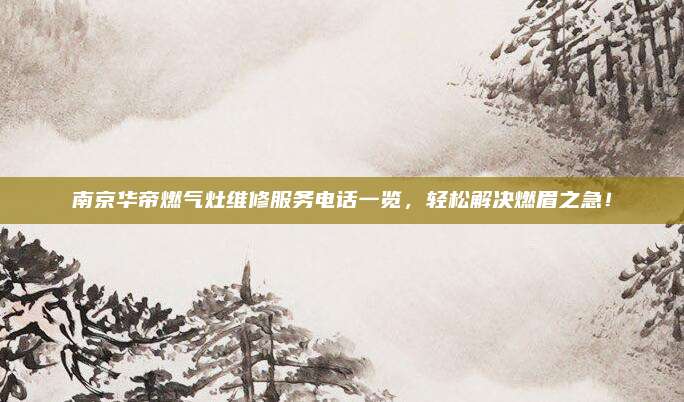 南京华帝燃气灶维修服务电话一览，轻松解决燃眉之急！