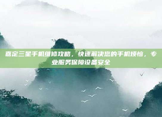 嘉定三星手机维修攻略，快速解决您的手机烦恼，专业服务保障设备安全