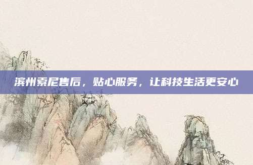 滨州索尼售后,贴心服务,让科技生活更安心