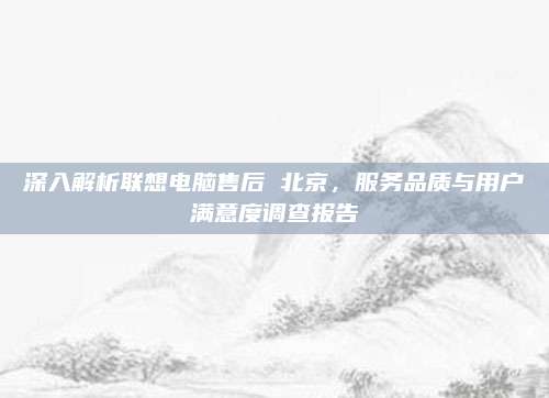深入解析联想电脑售后 北京,服务品质与用户满意度调查报告