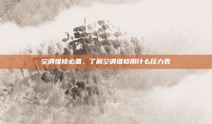 空调维修必备，了解空调维修用什么压力表