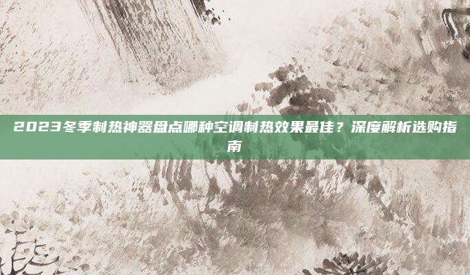 2023冬季制热神器盘点哪种空调制热效果最佳？深度解析选购指南