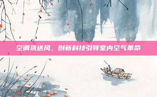 空调洗送风，创新科技引领室内空气革命