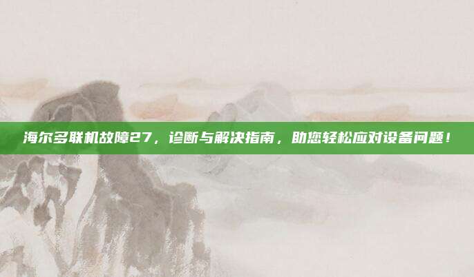 海尔多联机故障27，诊断与解决指南，助您轻松应对设备问题！