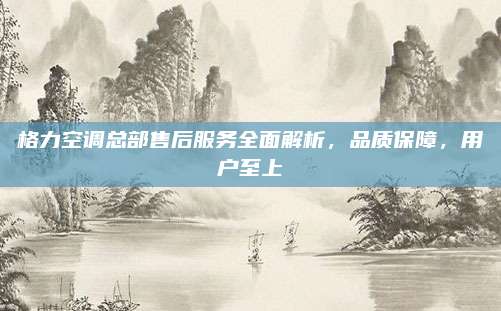 格力空调总部售后服务全面解析，品质保障，用户至上