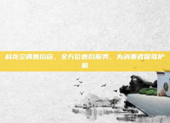 科龙空调售后店，全方位售后服务，为消费者保驾护航