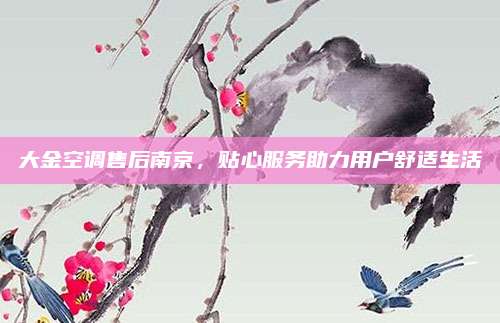大金空调售后南京,贴心服务助力用户舒适生活