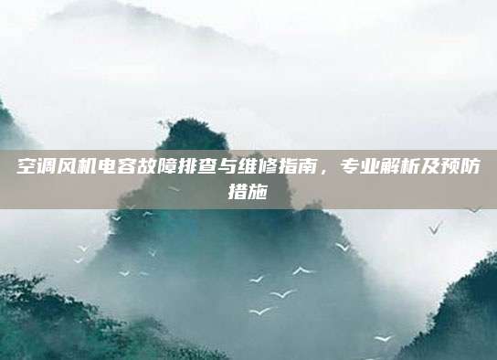 空调风机电容故障排查与维修指南，专业解析及预防措施