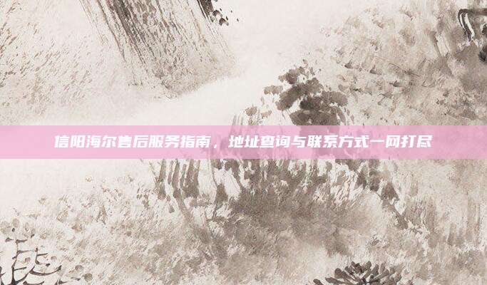 信阳海尔售后服务指南，地址查询与联系方式一网打尽