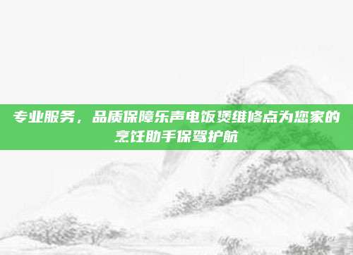 专业服务,品质保障乐声电饭煲维修点为您家的烹饪助手保驾护航