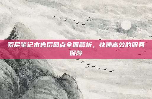 索尼笔记本售后网点全面解析，快速高效的服务保障