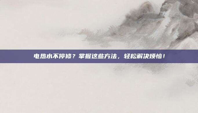 电热水不停修？掌握这些方法，轻松解决烦恼！