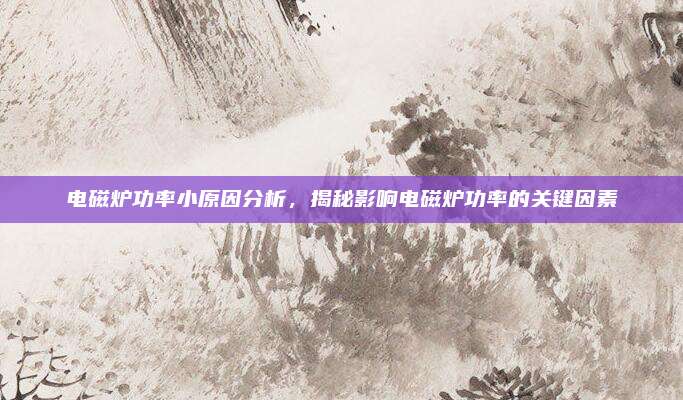 电磁炉功率小原因分析,揭秘影响电磁炉功率的关键因素