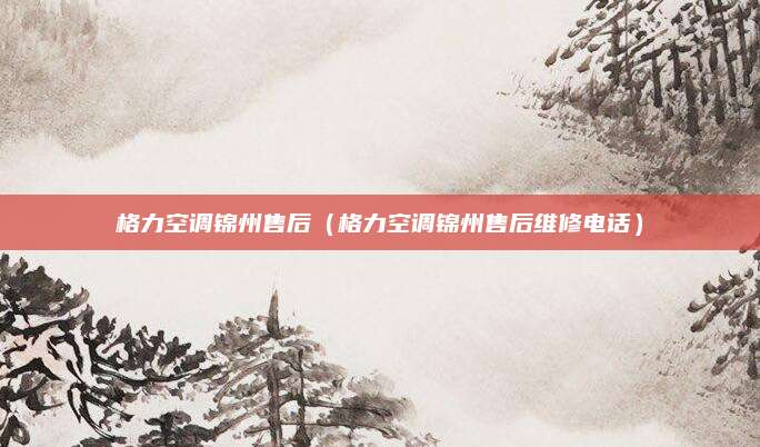 格力空调锦州售后（格力空调锦州售后维修电话）