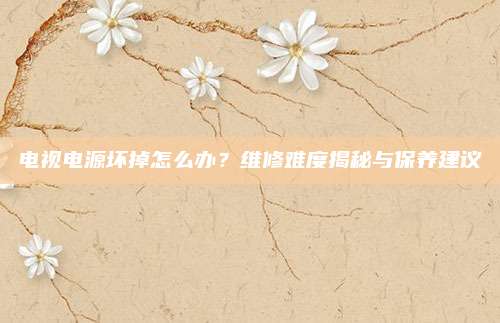 电视电源坏掉怎么办？维修难度揭秘与保养建议