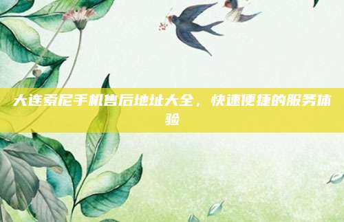 大连索尼手机售后地址大全,快速便捷的服务体验