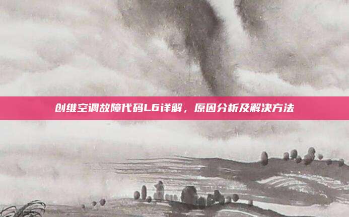 创维空调故障代码L6详解,原因分析及解决方法