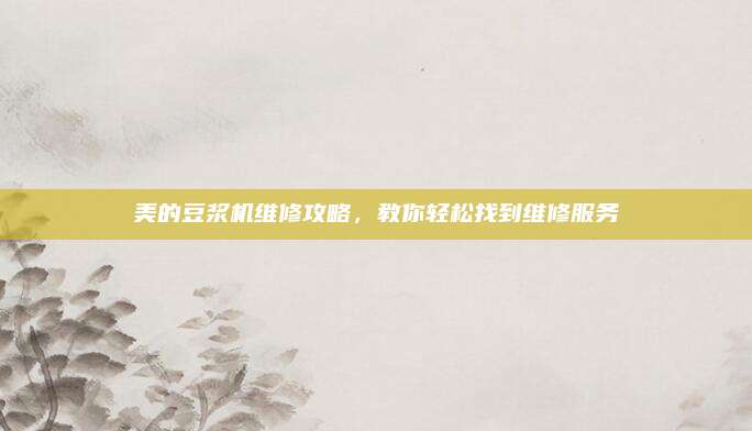 美的豆浆机维修攻略,教你轻松找到维修服务