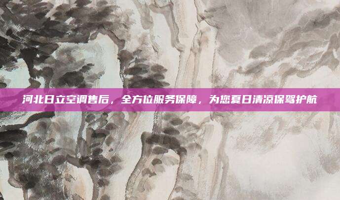 河北日立空调售后,全方位服务保障,为您夏日清凉保驾护航