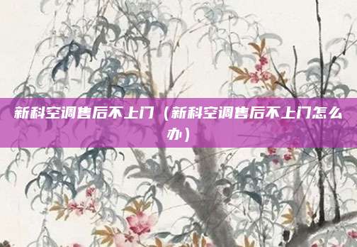 新科空调售后不上门（新科空调售后不上门怎么办）