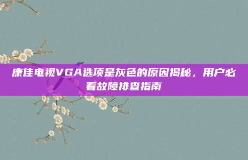 康佳电视VGA选项是灰色的原因揭秘,用户必看故障排查指南