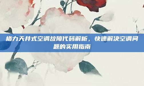 格力天井式空调故障代码解析，快速解决空调问题的实用指南